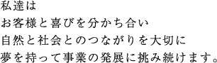 私達は
お客様と喜びを分かち合い
自然と社会とのつながりを大切に
夢を持って事業の発展に挑み続けます。 